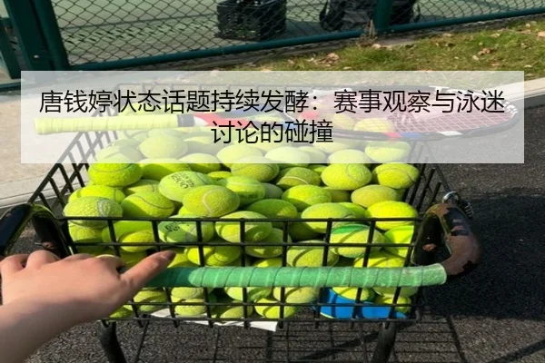 唐钱婷状态话题持续发酵：赛事观察与泳迷讨论的碰撞